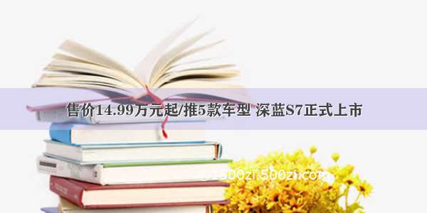 售价14.99万元起/推5款车型 深蓝S7正式上市