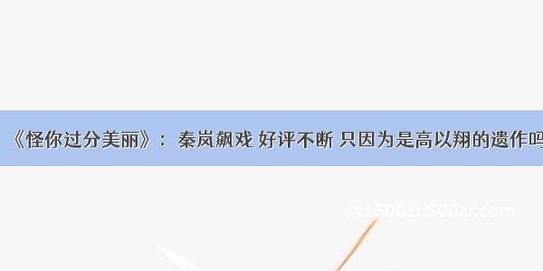《怪你过分美丽》：秦岚飙戏 好评不断 只因为是高以翔的遗作吗