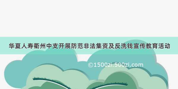 华夏人寿衢州中支开展防范非法集资及反洗钱宣传教育活动