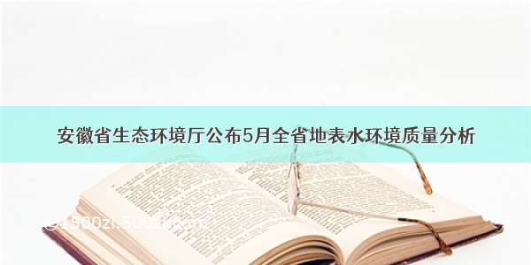 安徽省生态环境厅公布5月全省地表水环境质量分析