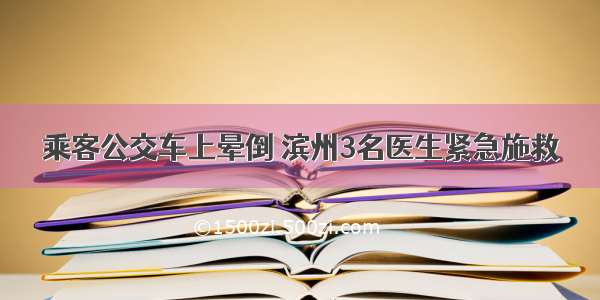 乘客公交车上晕倒 滨州3名医生紧急施救