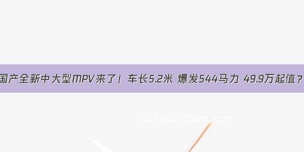 国产全新中大型MPV来了！车长5.2米 爆发544马力 49.9万起值？