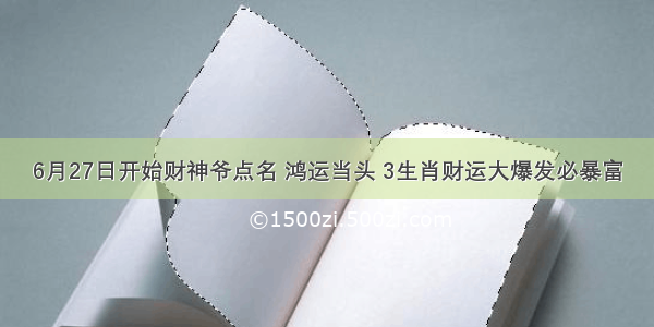 6月27日开始财神爷点名 鸿运当头 3生肖财运大爆发必暴富