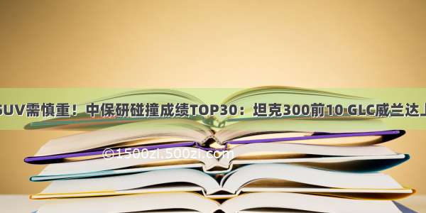 买SUV需慎重！中保研碰撞成绩TOP30：坦克300前10 GLC威兰达上榜