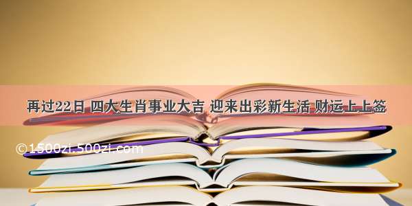 再过22日 四大生肖事业大吉 迎来出彩新生活 财运上上签