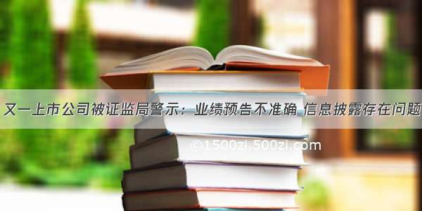 又一上市公司被证监局警示：业绩预告不准确 信息披露存在问题