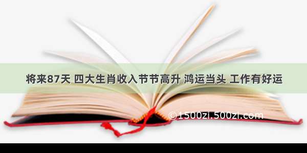 将来87天 四大生肖收入节节高升 鸿运当头 工作有好运