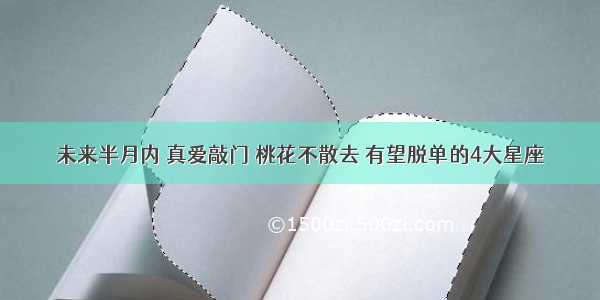 未来半月内 真爱敲门 桃花不散去 有望脱单的4大星座