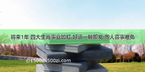 将来1年 四大生肖事业如虹 好运一触即发 贵人喜事难免