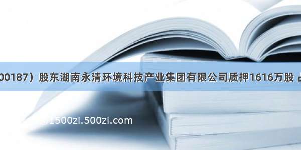 永清环保（300187）股东湖南永清环境科技产业集团有限公司质押1616万股 占总股本2.5%