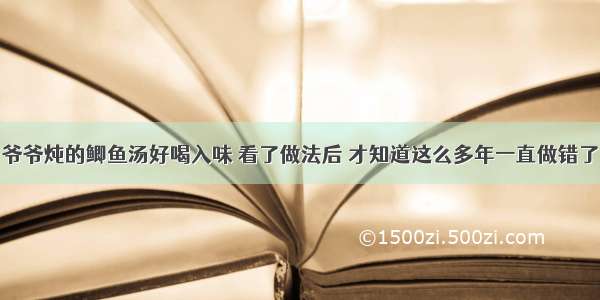 爷爷炖的鲫鱼汤好喝入味 看了做法后 才知道这么多年一直做错了