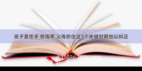 孩子爱吃手 咬指甲 父母抓住这3个关键时期加以纠正