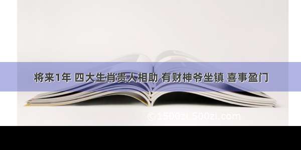 将来1年 四大生肖贵人相助 有财神爷坐镇 喜事盈门