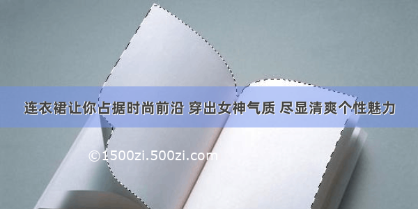 连衣裙让你占据时尚前沿 穿出女神气质 尽显清爽个性魅力