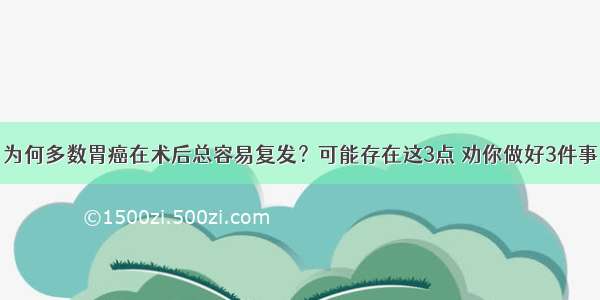 为何多数胃癌在术后总容易复发？可能存在这3点 劝你做好3件事