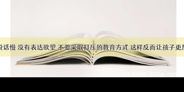 孩子说话慢 没有表达欲望 不要采取打压的教育方式 这样反而让孩子更加紧张