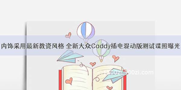 内饰采用最新教资风格 全新大众Caddy插电混动版测试谍照曝光