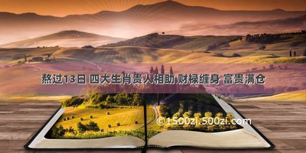 熬过13日 四大生肖贵人相助 财禄缠身 富贵满仓