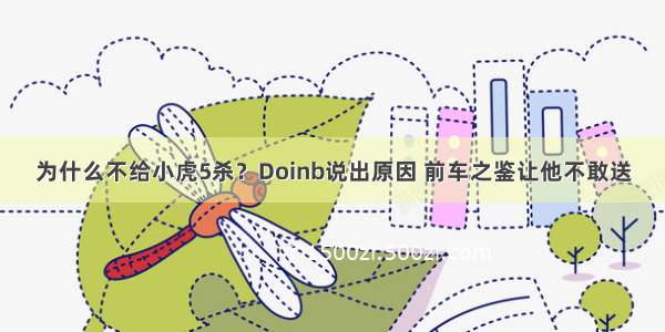 为什么不给小虎5杀？Doinb说出原因 前车之鉴让他不敢送