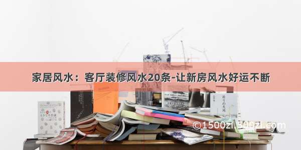 家居风水：客厅装修风水20条-让新房风水好运不断