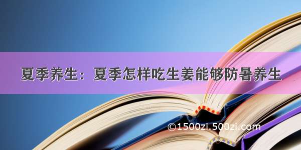 夏季养生：夏季怎样吃生姜能够防暑养生