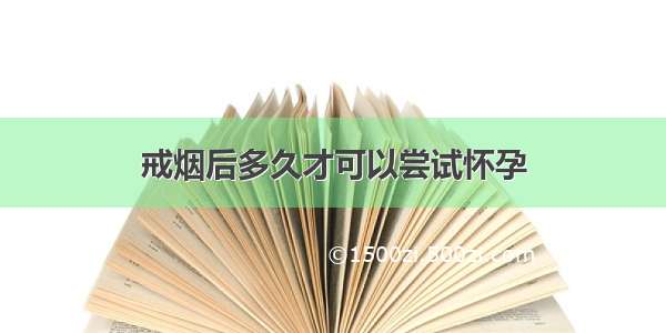 戒烟后多久才可以尝试怀孕