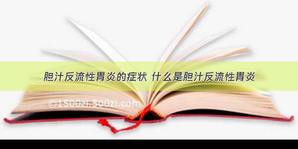 胆汁反流性胃炎的症状 什么是胆汁反流性胃炎