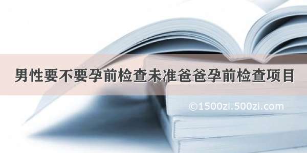 男性要不要孕前检查未准爸爸孕前检查项目