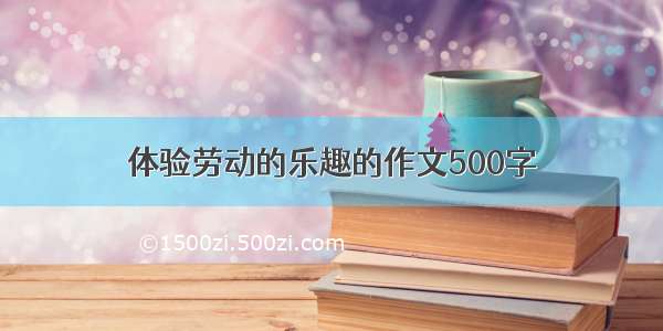 体验劳动的乐趣的作文500字