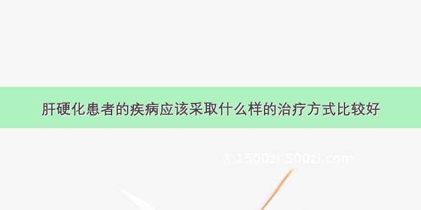 肝硬化患者的疾病应该采取什么样的治疗方式比较好