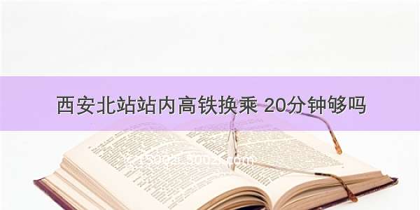 西安北站站内高铁换乘 20分钟够吗