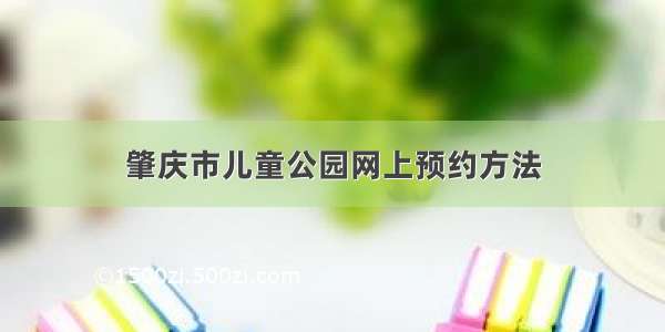 肇庆市儿童公园网上预约方法
