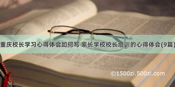 重庆校长学习心得体会如何写 家长学校校长培训的心得体会(9篇)