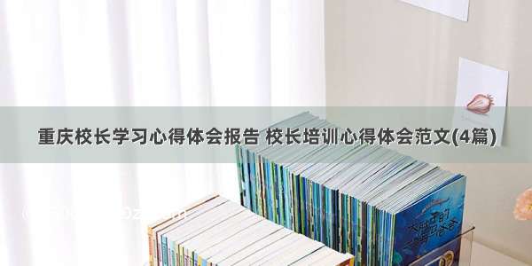 重庆校长学习心得体会报告 校长培训心得体会范文(4篇)