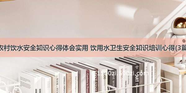 农村饮水安全知识心得体会实用 饮用水卫生安全知识培训心得(3篇)