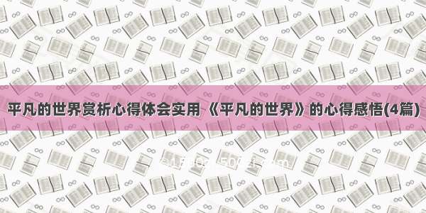 平凡的世界赏析心得体会实用 《平凡的世界》的心得感悟(4篇)