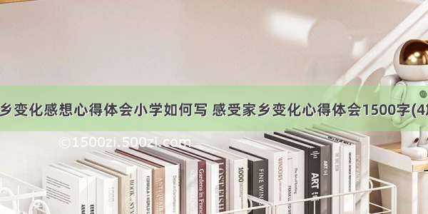 家乡变化感想心得体会小学如何写 感受家乡变化心得体会1500字(4篇)