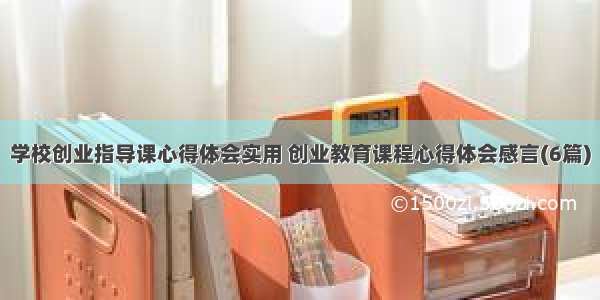 学校创业指导课心得体会实用 创业教育课程心得体会感言(6篇)