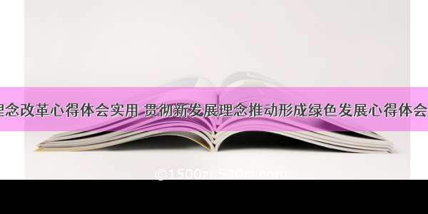 绿色理念改革心得体会实用 贯彻新发展理念推动形成绿色发展心得体会(三篇)