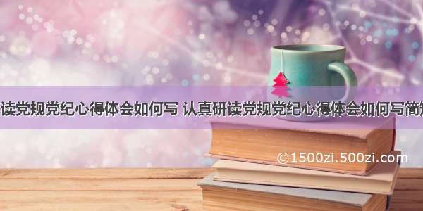 认真研读党规党纪心得体会如何写 认真研读党规党纪心得体会如何写简短(9篇)