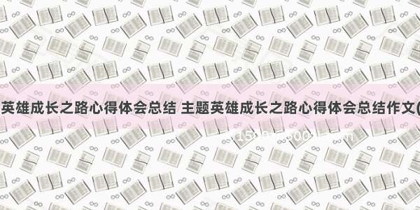 主题英雄成长之路心得体会总结 主题英雄成长之路心得体会总结作文(2篇)