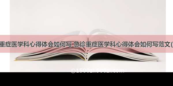 急诊重症医学科心得体会如何写 急诊重症医学科心得体会如何写范文(九篇)