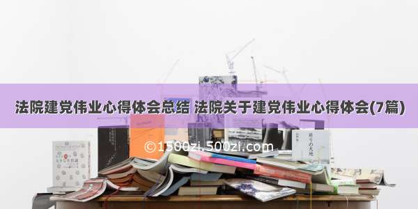 法院建党伟业心得体会总结 法院关于建党伟业心得体会(7篇)