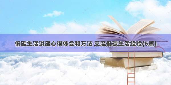 低碳生活讲座心得体会和方法 交流低碳生活经验(6篇)