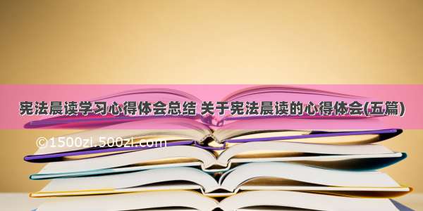 宪法晨读学习心得体会总结 关于宪法晨读的心得体会(五篇)