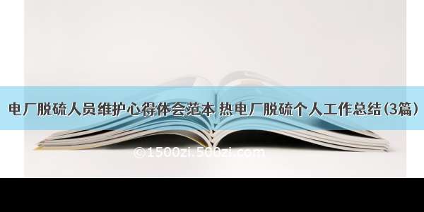 电厂脱硫人员维护心得体会范本 热电厂脱硫个人工作总结(3篇)