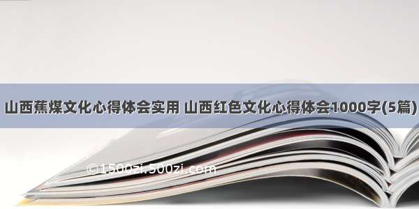 山西蕉煤文化心得体会实用 山西红色文化心得体会1000字(5篇)