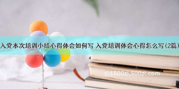 入党本次培训小结心得体会如何写 入党培训体会心得怎么写(2篇)