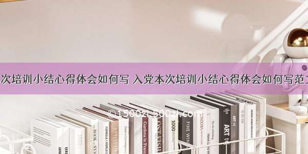 入党本次培训小结心得体会如何写 入党本次培训小结心得体会如何写范文(8篇)