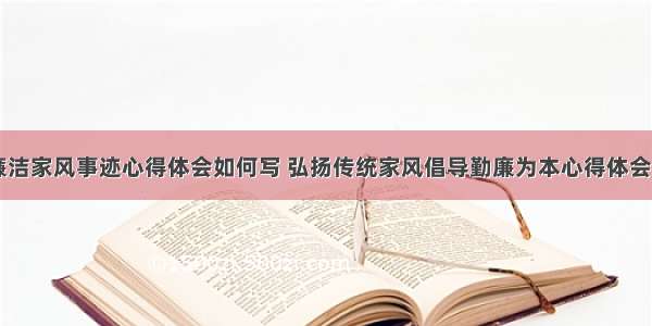 传承廉洁家风事迹心得体会如何写 弘扬传统家风倡导勤廉为本心得体会(六篇)